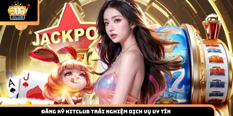Đăng ký HITCLUB trải nghiệm dịch vụ uy tín